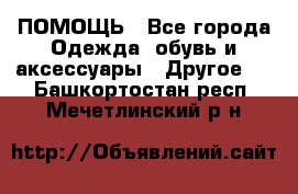 ПОМОЩЬ - Все города Одежда, обувь и аксессуары » Другое   . Башкортостан респ.,Мечетлинский р-н